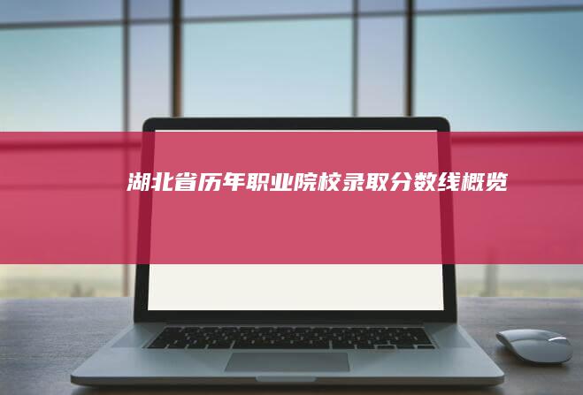 湖北省历年职业院校录取分数线概览