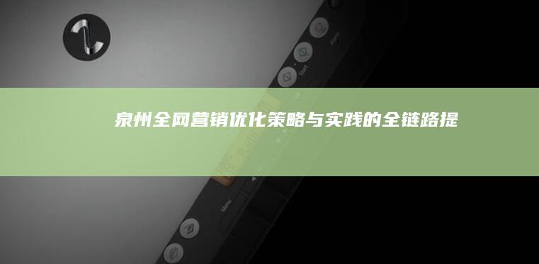 泉州全网营销优化：策略与实践的全链路提升